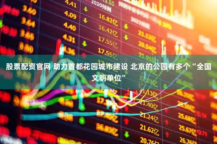 股票配资官网 助力首都花园城市建设 北京的公园有多个“全国文明单位”