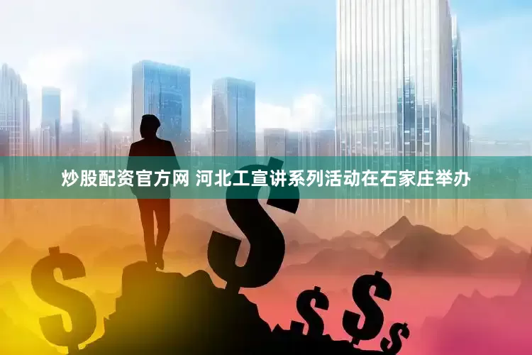 炒股配资官方网 河北工宣讲系列活动在石家庄举办