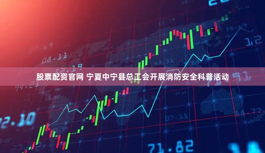 股票配资官网 宁夏中宁县总工会开展消防安全科普活动