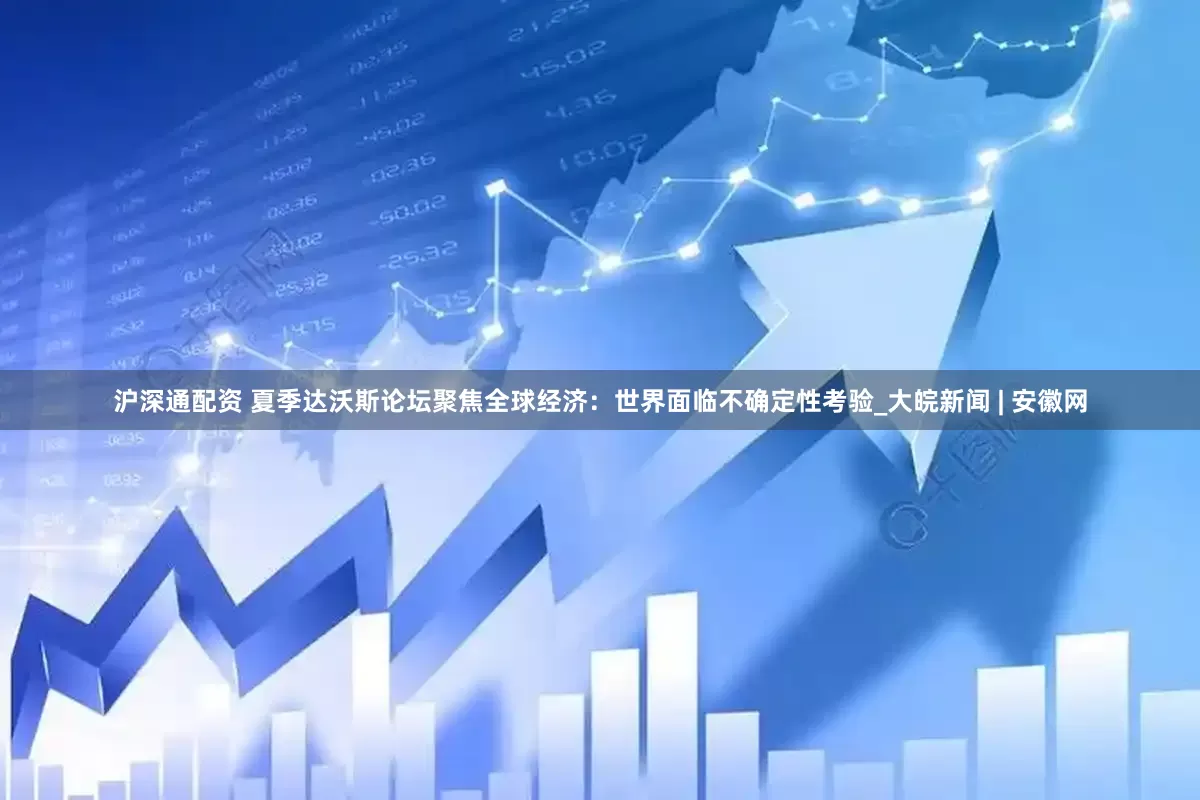 沪深通配资 夏季达沃斯论坛聚焦全球经济：世界面临不确定性考验_大皖新闻 | 安徽网