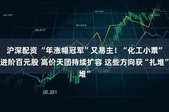 沪深配资 “年涨幅冠军”又易主！“化工小票”进阶百元股 高价天团持续扩容 这些方向获“扎堆”