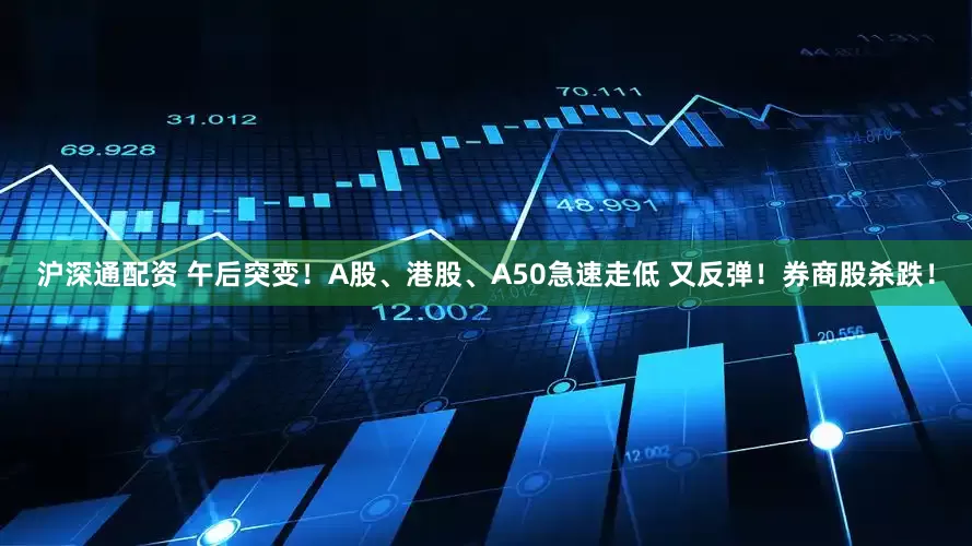 沪深通配资 午后突变！A股、港股、A50急速走低 又反弹！券商股杀跌！