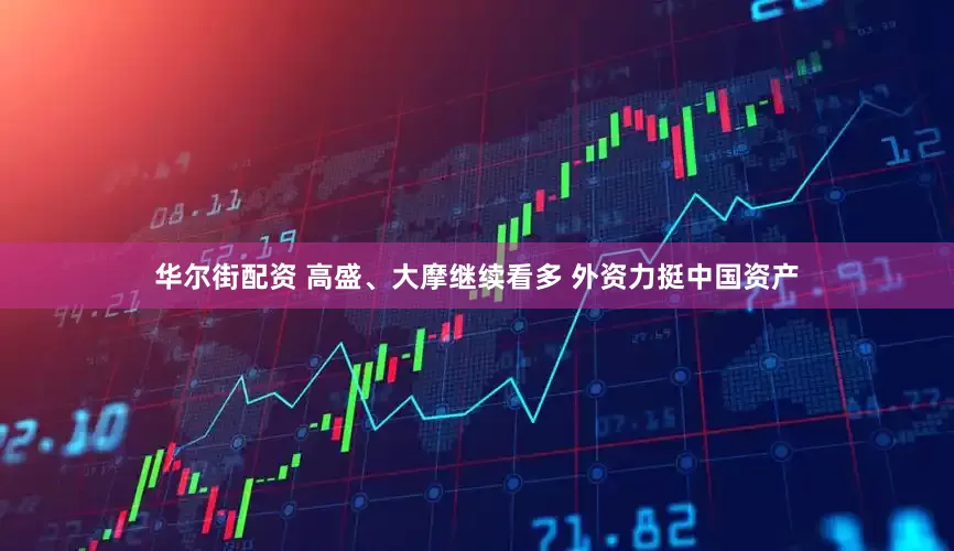 华尔街配资 高盛、大摩继续看多 外资力挺中国资产