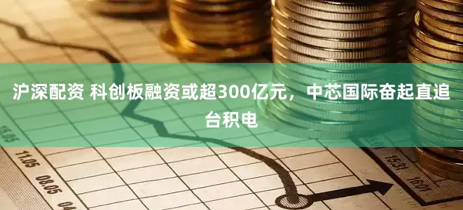 沪深配资 科创板融资或超300亿元，中芯国际奋起直追台积电