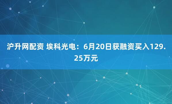 沪升网配资 埃科光电：6月20日获融资买入129.25万元