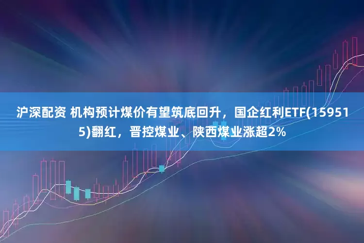 沪深配资 机构预计煤价有望筑底回升，国企红利ETF(159515)翻红，晋控煤业、陕西煤业涨超2%