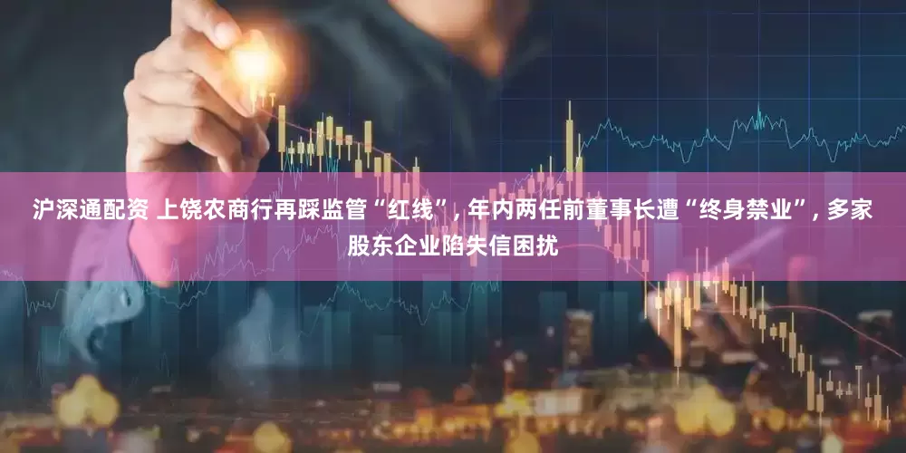 沪深通配资 上饶农商行再踩监管“红线”, 年内两任前董事长遭“终身禁业”, 多家股东企业陷失信困扰