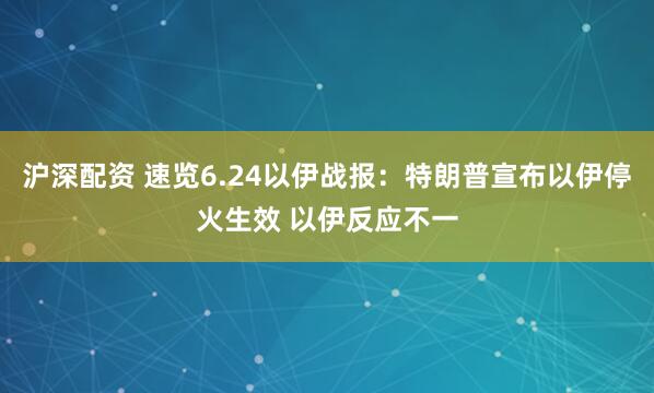 沪深配资 速览6.24以伊战报：特朗普宣布以伊停火生效 以伊反应不一