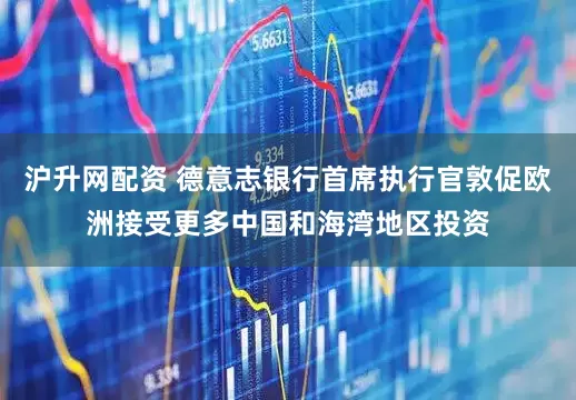 沪升网配资 德意志银行首席执行官敦促欧洲接受更多中国和海湾地区投资