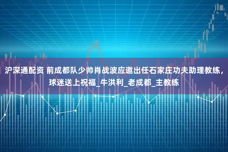 沪深通配资 前成都队少帅肖战波应邀出任石家庄功夫助理教练，球迷送上祝福_牛洪利_老成都_主教练