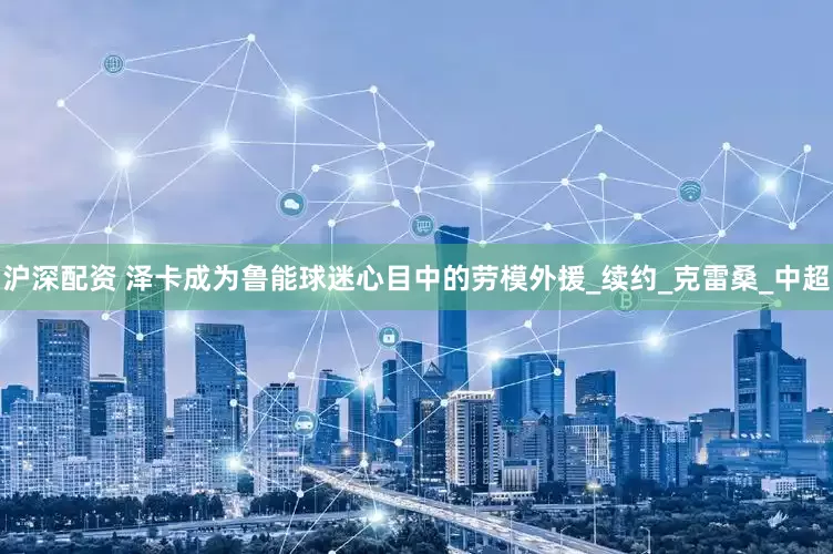 沪深配资 泽卡成为鲁能球迷心目中的劳模外援_续约_克雷桑_中超
