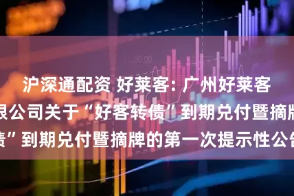 沪深通配资 好莱客: 广州好莱客创意家居股份有限公司关于“好客转债”到期兑付暨摘牌的第一次提示性公告