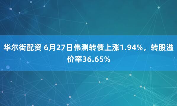 华尔街配资 6月27日伟测转债上涨1.94%，转股溢价率36.65%