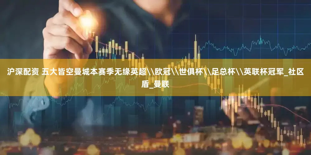 沪深配资 五大皆空曼城本赛季无缘英超\欧冠\世俱杯\足总杯\英联杯冠军_社区盾_曼联