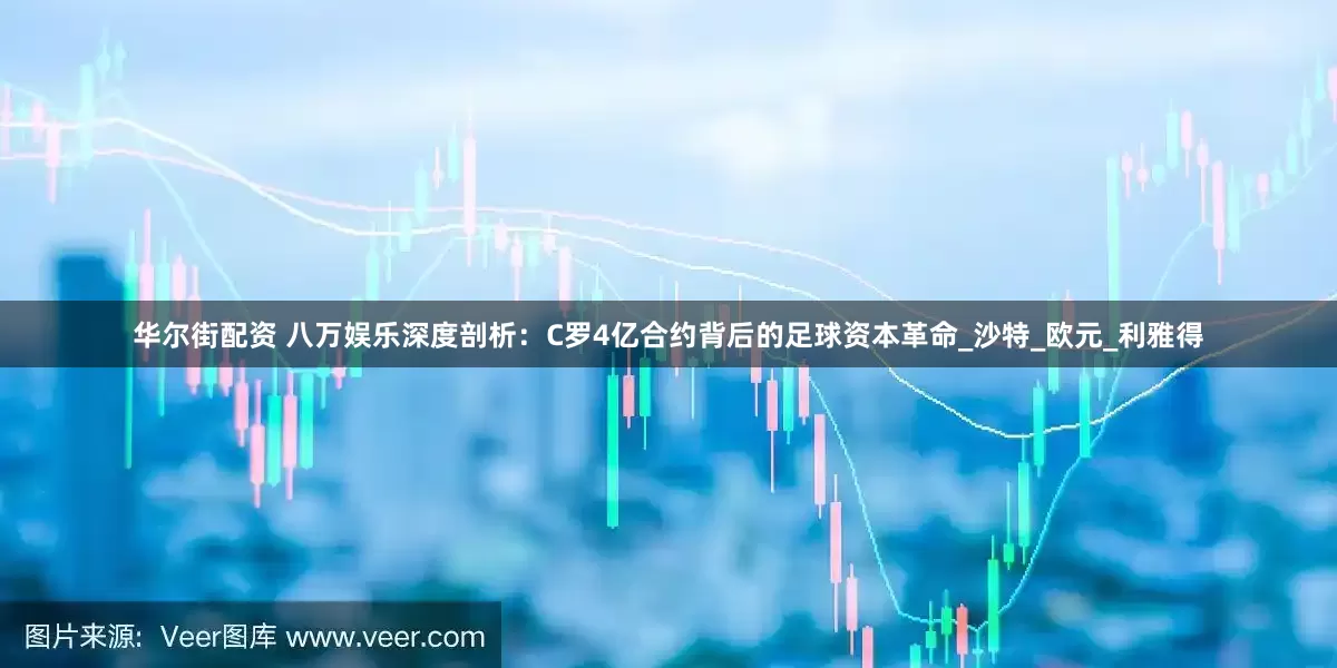 华尔街配资 八万娱乐深度剖析：C罗4亿合约背后的足球资本革命_沙特_欧元_利雅得