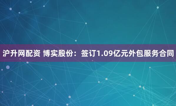 沪升网配资 博实股份：签订1.09亿元外包服务合同