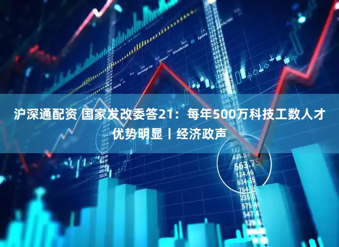 沪深通配资 国家发改委答21：每年500万科技工数人才优势明显丨经济政声