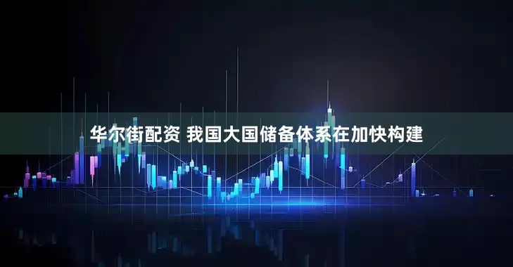 华尔街配资 我国大国储备体系在加快构建