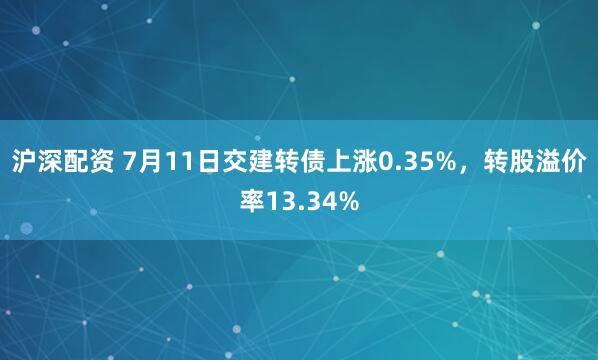 沪深配资 7月11日交建转债上涨0.35%，转股溢价率13.34%