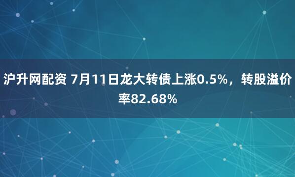 沪升网配资 7月11日龙大转债上涨0.5%，转股溢价率82.68%