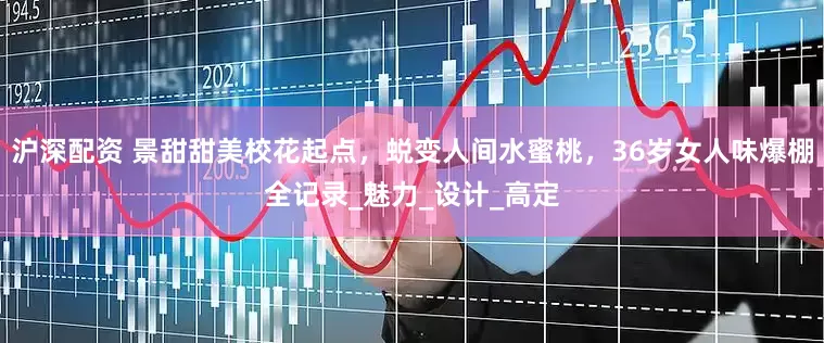 沪深配资 景甜甜美校花起点，蜕变人间水蜜桃，36岁女人味爆棚全记录_魅力_设计_高定