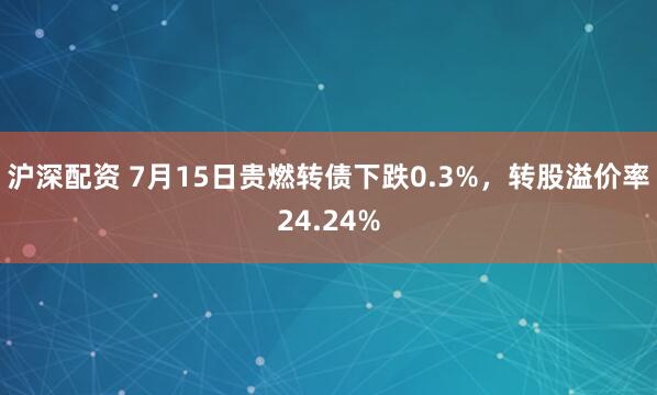 沪深配资 7月15日贵燃转债下跌0.3%，转股溢价率24.24%