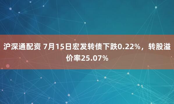 沪深通配资 7月15日宏发转债下跌0.22%，转股溢价率25.07%