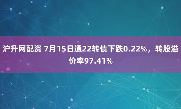 沪升网配资 7月15日通22转债下跌0.22%，转股溢价率97.41%