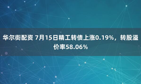 华尔街配资 7月15日精工转债上涨0.19%，转股溢价率58.06%
