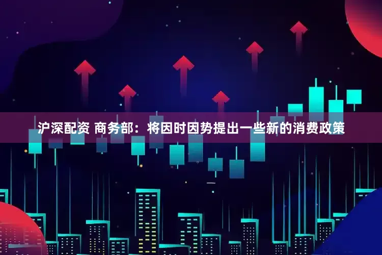 沪深配资 商务部：将因时因势提出一些新的消费政策