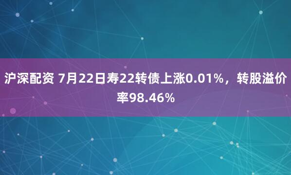 沪深配资 7月22日寿22转债上涨0.01%，转股溢价率98.46%