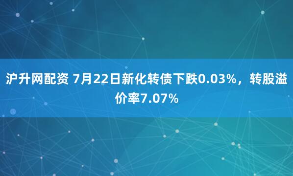 沪升网配资 7月22日新化转债下跌0.03%，转股溢价率7.07%
