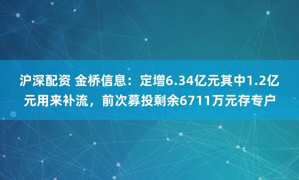 沪深配资 金桥信息：定增6.34亿元其中1.2亿元用来补流，前次募投剩余6711万元存专户