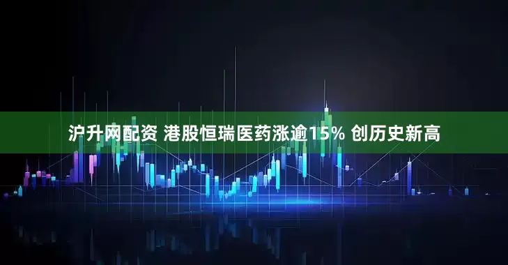 沪升网配资 港股恒瑞医药涨逾15% 创历史新高