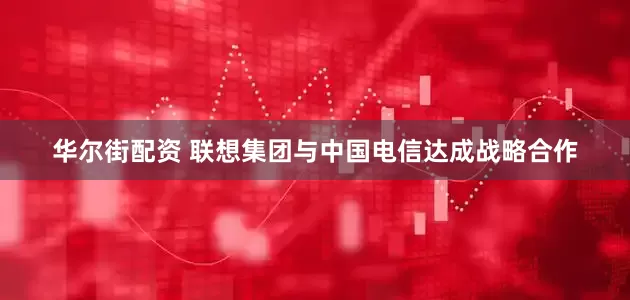 华尔街配资 联想集团与中国电信达成战略合作