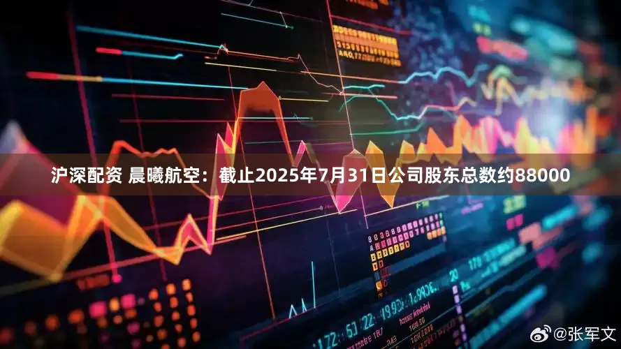 沪深配资 晨曦航空：截止2025年7月31日公司股东总数约88000