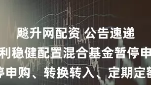 飚升网配资 公告速递：宝盈祥利稳健配置混合基金暂停申购、转换转入、定期定额投资业务