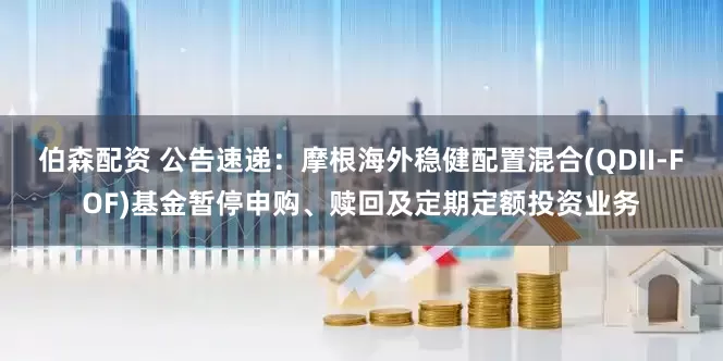 伯森配资 公告速递：摩根海外稳健配置混合(QDII-FOF)基金暂停申购、赎回及定期定额投资业务