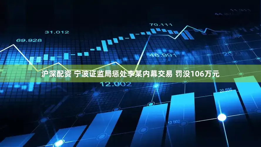 沪深配资 宁波证监局惩处李某内幕交易 罚没106万元