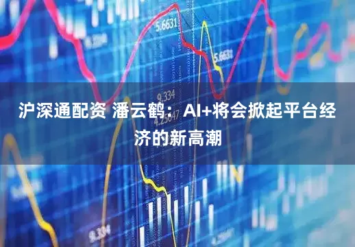 沪深通配资 潘云鹤：AI+将会掀起平台经济的新高潮