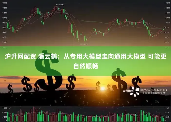 沪升网配资 潘云鹤：从专用大模型走向通用大模型 可能更自然顺畅