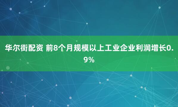 华尔街配资 前8个月规模以上工业企业利润增长0.9%
