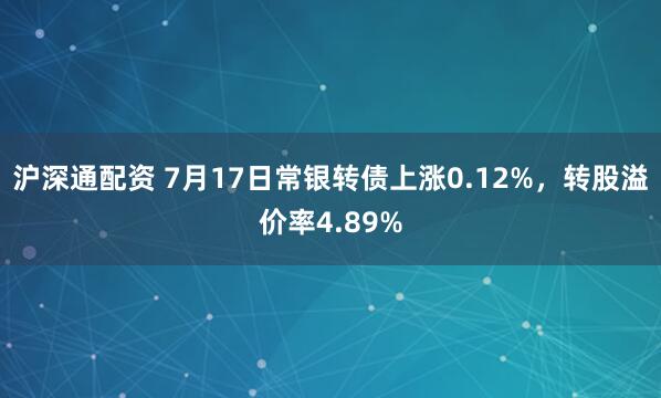 沪深通配资 7月17日常银转债上涨0.12%，转股溢价率4.89%