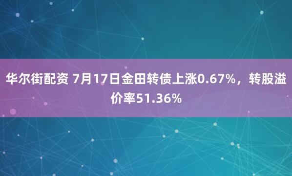 华尔街配资 7月17日金田转债上涨0.67%，转股溢价率51.36%