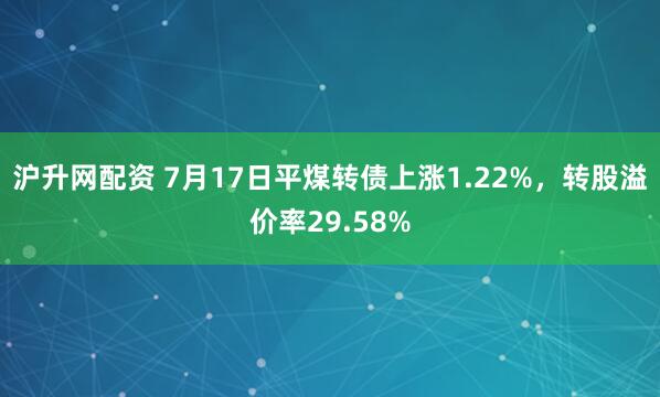 沪升网配资 7月17日平煤转债上涨1.22%，转股溢价率29.58%