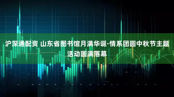 沪深通配资 山东省图书馆月满华诞·情系团圆中秋节主题活动圆满落幕