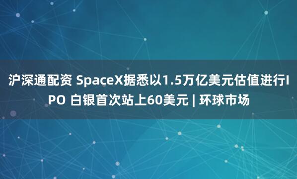 沪深通配资 SpaceX据悉以1.5万亿美元估值进行IPO 白银首次站上60美元 | 环球市场